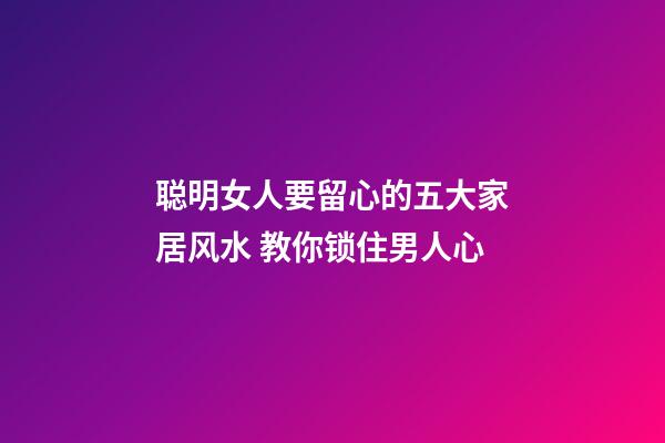 聪明女人要留心的五大家居风水 教你锁住男人心